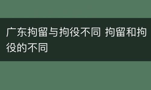 广东拘留与拘役不同 拘留和拘役的不同