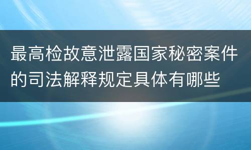 最高检故意泄露国家秘密案件的司法解释规定具体有哪些