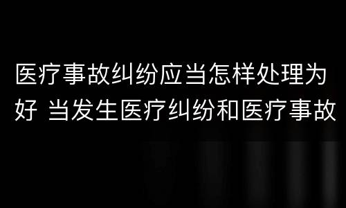医疗事故纠纷应当怎样处理为好 当发生医疗纠纷和医疗事故时你如何做