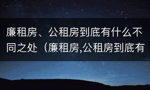 廉租房、公租房到底有什么不同之处（廉租房,公租房到底有什么不同之处呢）