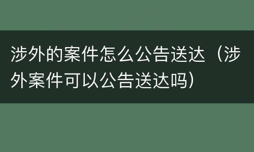 涉外的案件怎么公告送达（涉外案件可以公告送达吗）