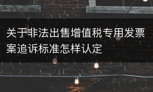 关于非法出售增值税专用发票案追诉标准怎样认定