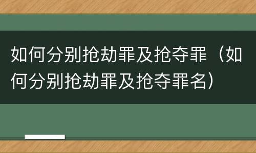 如何分别抢劫罪及抢夺罪（如何分别抢劫罪及抢夺罪名）
