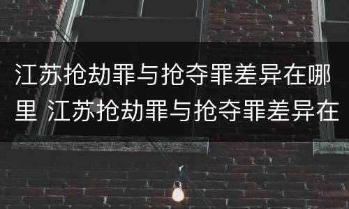 江苏抢劫罪与抢夺罪差异在哪里 江苏抢劫罪与抢夺罪差异在哪里查询