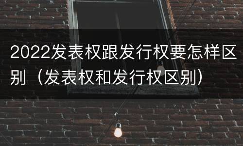 2022发表权跟发行权要怎样区别（发表权和发行权区别）