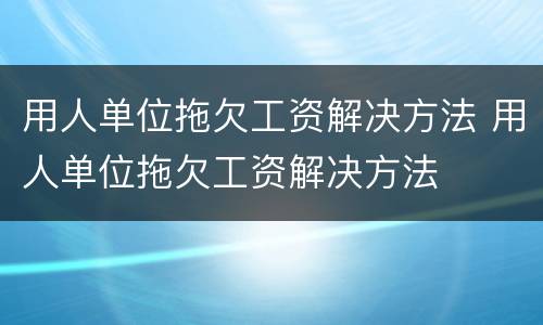 用人单位拖欠工资解决方法 用人单位拖欠工资解决方法