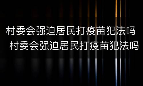 村委会强迫居民打疫苗犯法吗 村委会强迫居民打疫苗犯法吗怎么举报