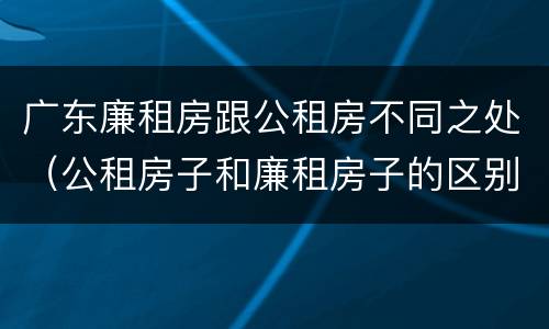 广东廉租房跟公租房不同之处（公租房子和廉租房子的区别）