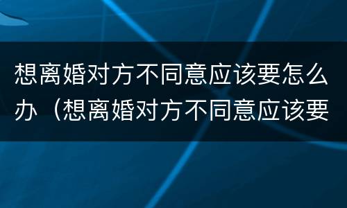 想离婚对方不同意应该要怎么办（想离婚对方不同意应该要怎么办理）