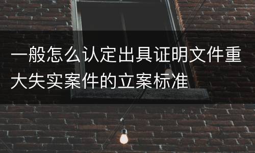 一般怎么认定出具证明文件重大失实案件的立案标准