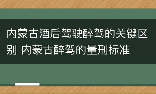 内蒙古酒后驾驶醉驾的关键区别 内蒙古醉驾的量刑标准