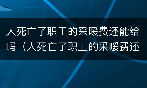 人死亡了职工的采暖费还能给吗（人死亡了职工的采暖费还能给吗现在）