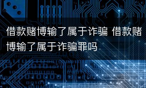 借款赌博输了属于诈骗 借款赌博输了属于诈骗罪吗