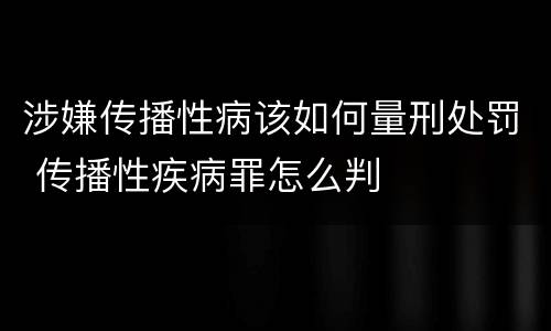 涉嫌传播性病该如何量刑处罚 传播性疾病罪怎么判