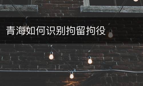 青海如何识别拘留拘役