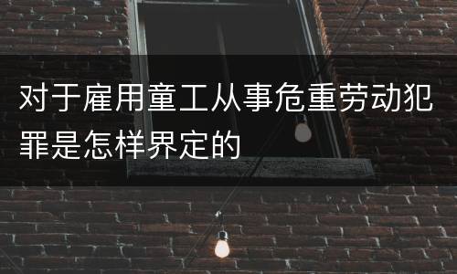 对于雇用童工从事危重劳动犯罪是怎样界定的