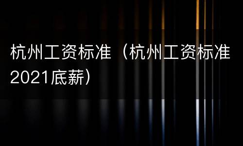 杭州工资标准（杭州工资标准2021底薪）