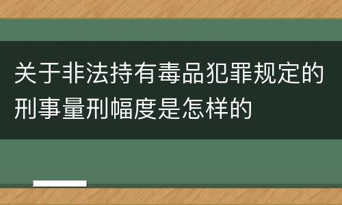 关于非法持有毒品犯罪规定的刑事量刑幅度是怎样的