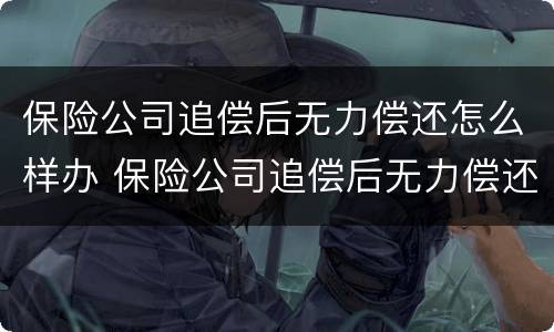 保险公司追偿后无力偿还怎么样办 保险公司追偿后无力偿还怎么样办理