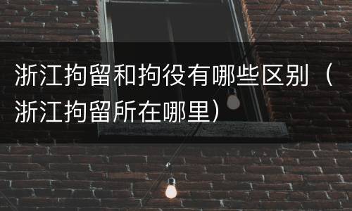 浙江拘留和拘役有哪些区别（浙江拘留所在哪里）