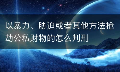 以暴力、胁迫或者其他方法抢劫公私财物的怎么判刑