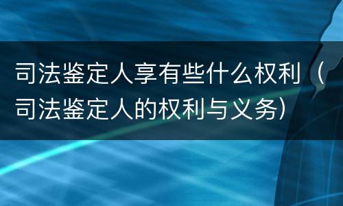 司法鉴定人享有些什么权利（司法鉴定人的权利与义务）