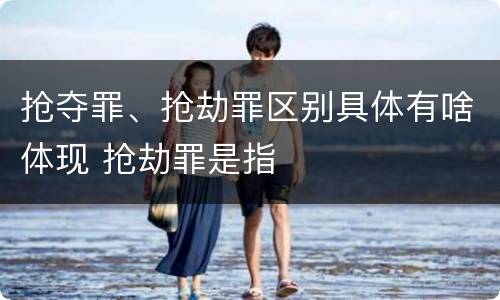 抢夺罪、抢劫罪区别具体有啥体现 抢劫罪是指