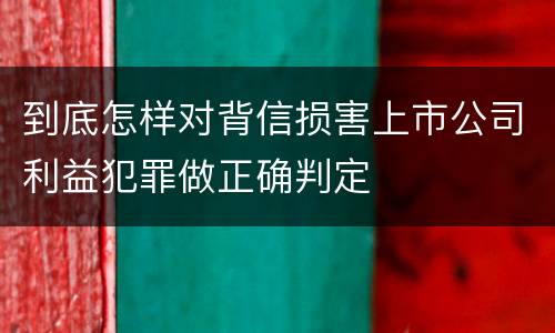 到底怎样对背信损害上市公司利益犯罪做正确判定
