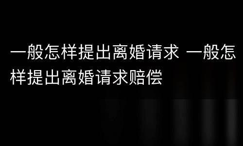 一般怎样提出离婚请求 一般怎样提出离婚请求赔偿