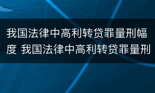 我国法律中高利转贷罪量刑幅度 我国法律中高利转贷罪量刑幅度大吗