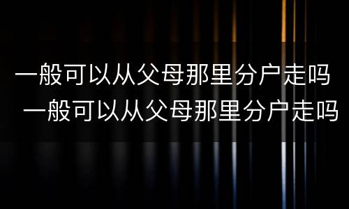 一般可以从父母那里分户走吗 一般可以从父母那里分户走吗北京