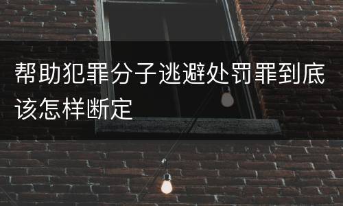 帮助犯罪分子逃避处罚罪到底该怎样断定