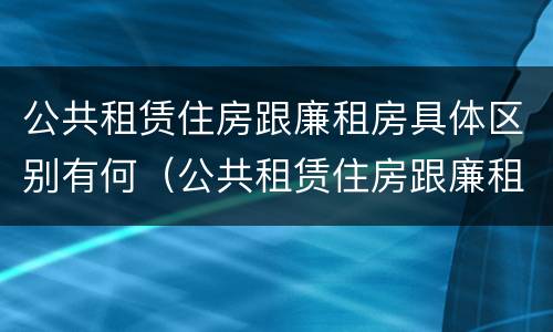 公共租赁住房跟廉租房具体区别有何（公共租赁住房跟廉租房具体区别有何意义）