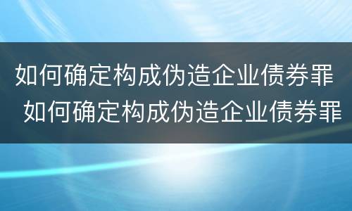 如何确定构成伪造企业债券罪 如何确定构成伪造企业债券罪的标准