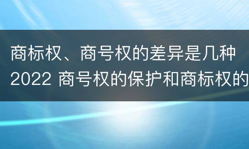 商标权、商号权的差异是几种2022 商号权的保护和商标权的保护一样是全国性范围的