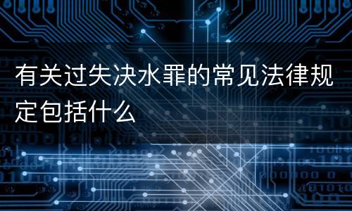 有关过失决水罪的常见法律规定包括什么