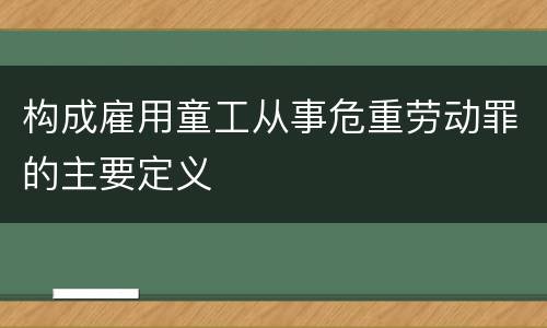 构成雇用童工从事危重劳动罪的主要定义