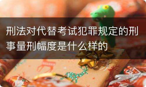 刑法对代替考试犯罪规定的刑事量刑幅度是什么样的