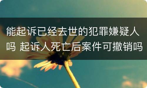 能起诉已经去世的犯罪嫌疑人吗 起诉人死亡后案件可撤销吗