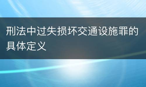 刑法中过失损坏交通设施罪的具体定义