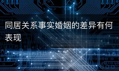 同居关系事实婚姻的差异有何表现