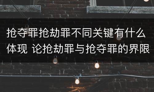 抢夺罪抢劫罪不同关键有什么体现 论抢劫罪与抢夺罪的界限
