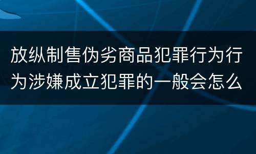 放纵制售伪劣商品犯罪行为行为涉嫌成立犯罪的一般会怎么量刑