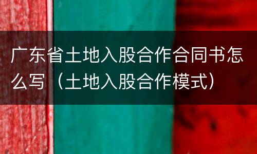 广东省土地入股合作合同书怎么写（土地入股合作模式）