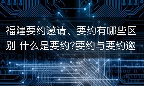 福建要约邀请、要约有哪些区别 什么是要约?要约与要约邀请有什么区别