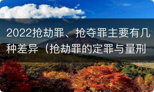 2022抢劫罪、抢夺罪主要有几种差异（抢劫罪的定罪与量刑）
