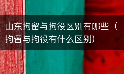山东拘留与拘役区别有哪些（拘留与拘役有什么区别）