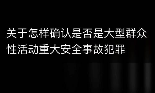 关于怎样确认是否是大型群众性活动重大安全事故犯罪