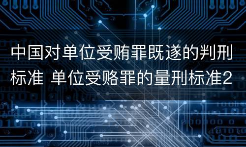 中国对单位受贿罪既遂的判刑标准 单位受赂罪的量刑标准2018