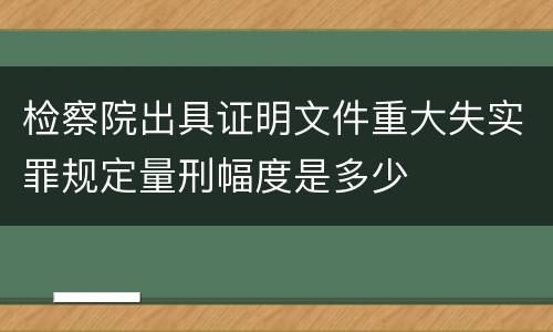 检察院出具证明文件重大失实罪规定量刑幅度是多少